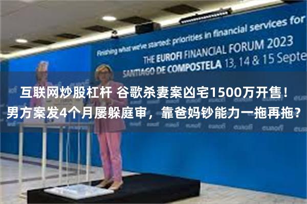 互联网炒股杠杆 谷歌杀妻案凶宅1500万开售！男方案发4个月屡躲庭审，靠爸妈钞能力一拖再拖？