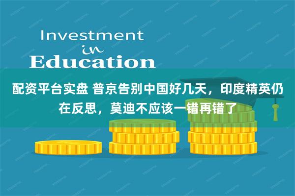 配资平台实盘 普京告别中国好几天，印度精英仍在反思，莫迪不应该一错再错了