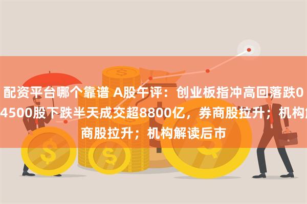 配资平台哪个靠谱 A股午评：创业板指冲高回落跌0.3%，近4500股下跌半天成交超8800亿，券商股拉升；机构解读后市