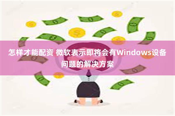 怎样才能配资 微软表示即将会有Windows设备问题的解决方案