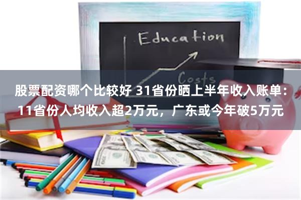 股票配资哪个比较好 31省份晒上半年收入账单：11省份人均收入超2万元，广东或今年破5万元