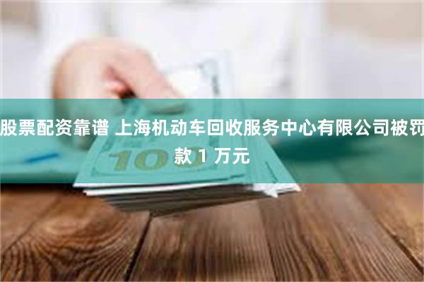 股票配资靠谱 上海机动车回收服务中心有限公司被罚款 1 万元