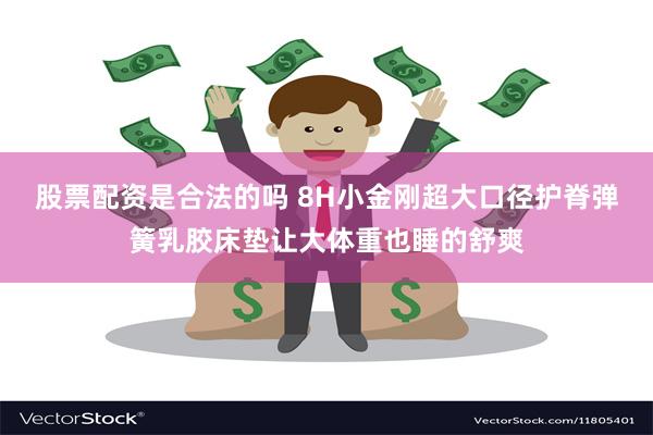 股票配资是合法的吗 8H小金刚超大口径护脊弹簧乳胶床垫让大体重也睡的舒爽