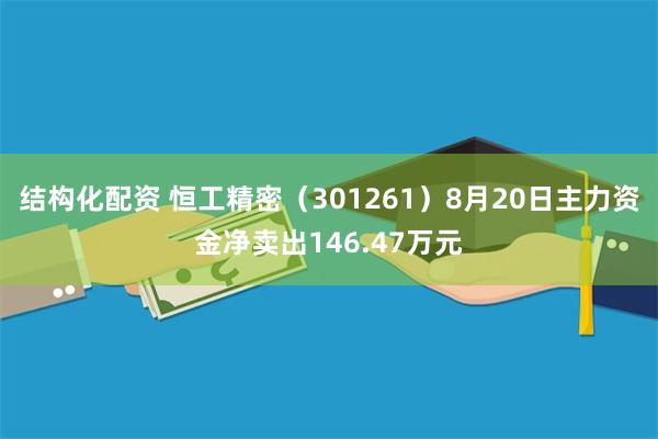 结构化配资 恒工精密（301261）8月20日主力资金净卖出146.47万元