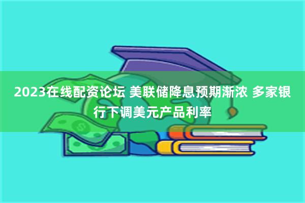 2023在线配资论坛 美联储降息预期渐浓 多家银行下调美元产品利率