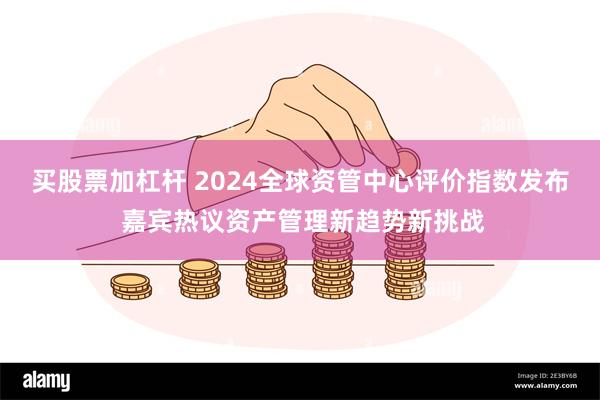 买股票加杠杆 2024全球资管中心评价指数发布 嘉宾热议资产管理新趋势新挑战