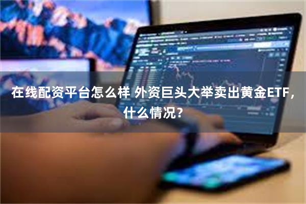 在线配资平台怎么样 外资巨头大举卖出黄金ETF，什么情况？