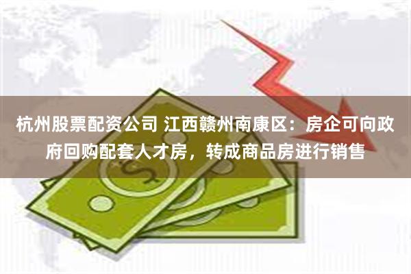 杭州股票配资公司 江西赣州南康区：房企可向政府回购配套人才房，转成商品房进行销售