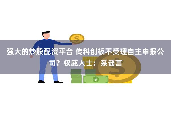 强大的炒股配资平台 传科创板不受理自主申报公司？权威人士：系谣言