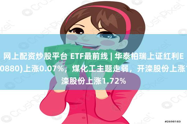 网上配资炒股平台 ETF最前线 | 华泰柏瑞上证红利ETF(510880)上涨0.07%，煤化工主题走弱，开滦股份上涨1.72%