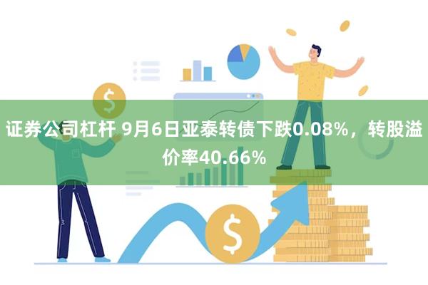 证券公司杠杆 9月6日亚泰转债下跌0.08%，转股溢价率40.66%