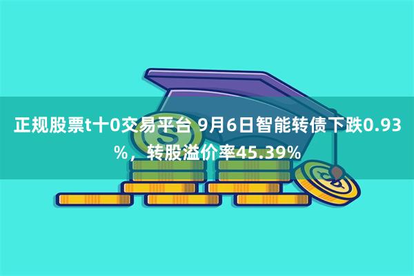 正规股票t十0交易平台 9月6日智能转债下跌0.93%，转股溢价率45.39%