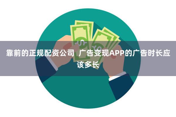 靠前的正规配资公司  广告变现APP的广告时长应该多长