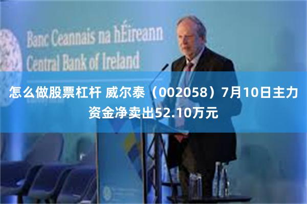 怎么做股票杠杆 威尔泰（002058）7月10日主力资金净卖出52.10万元