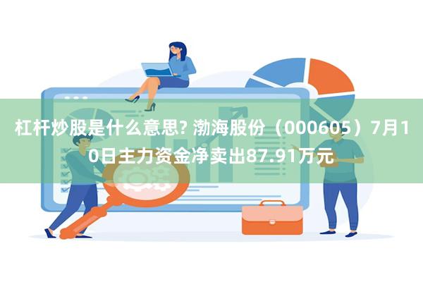 杠杆炒股是什么意思? 渤海股份（000605）7月10日主力资金净卖出87.91万元