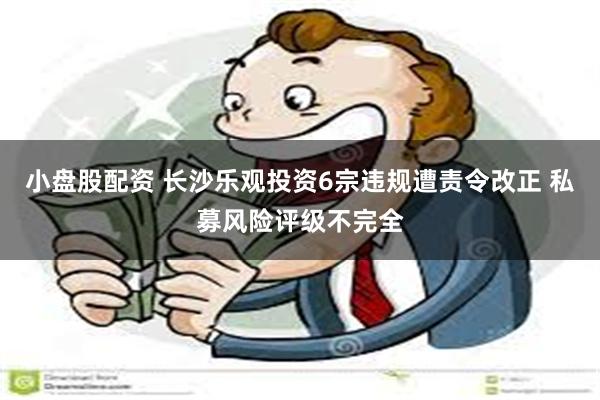 小盘股配资 长沙乐观投资6宗违规遭责令改正 私募风险评级不完全