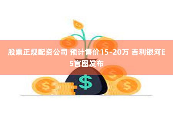 股票正规配资公司 预计售价15-20万 吉利银河E5官图发布