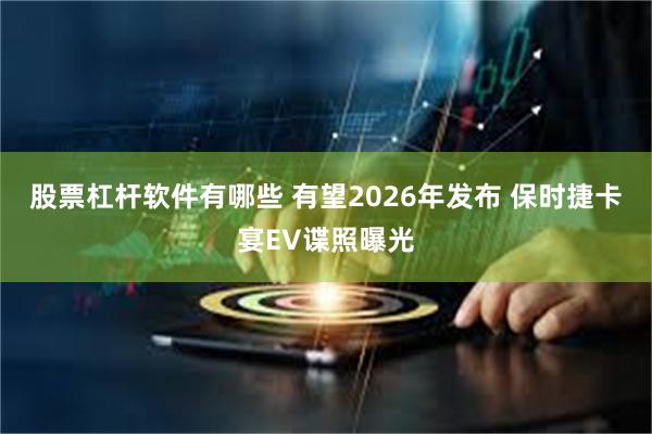 股票杠杆软件有哪些 有望2026年发布 保时捷卡宴EV谍照曝光