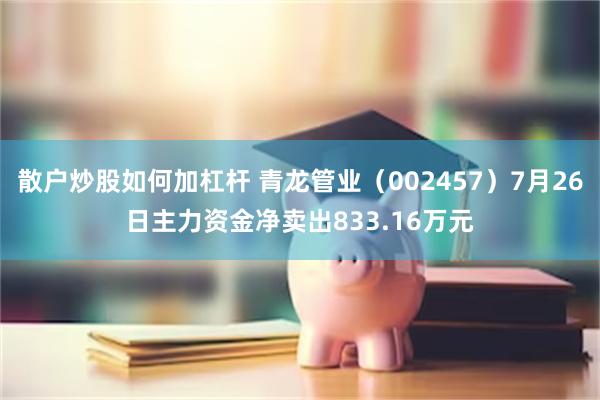 散户炒股如何加杠杆 青龙管业（002457）7月26日主力资金净卖出833.16万元