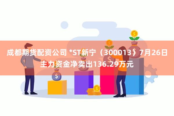 成都期货配资公司 *ST新宁（300013）7月26日主力资金净卖出136.29万元