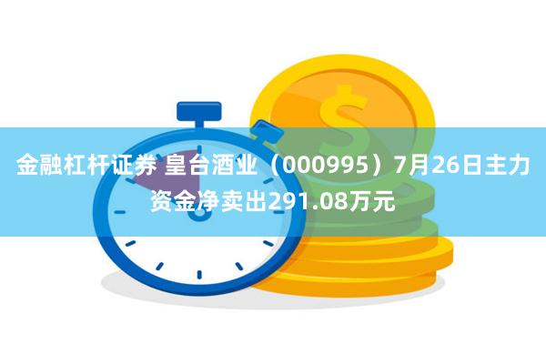 金融杠杆证券 皇台酒业（000995）7月26日主力资金净卖出291.08万元