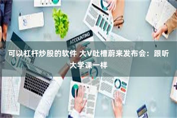 可以杠杆炒股的软件 大V吐槽蔚来发布会：跟听大学课一样