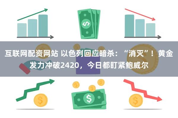 互联网配资网站 以色列回应暗杀：“消灭”！黄金发力冲破2420，今日都盯紧鲍威尔