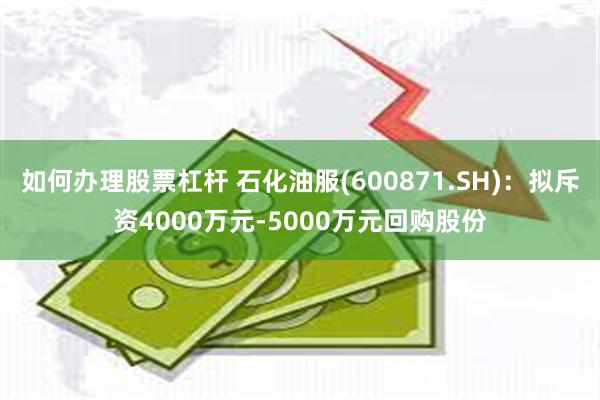 如何办理股票杠杆 石化油服(600871.SH)：拟斥资4000万元-5000万元回购股份