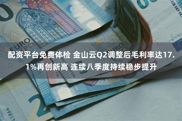 配资平台免费体检 金山云Q2调整后毛利率达17.1%再创新高 连续八季度持续稳步提升