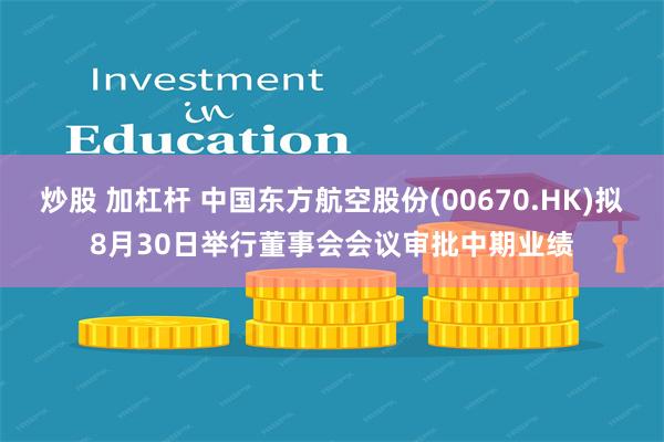 炒股 加杠杆 中国东方航空股份(00670.HK)拟8月30日举行董事会会议审批中期业绩