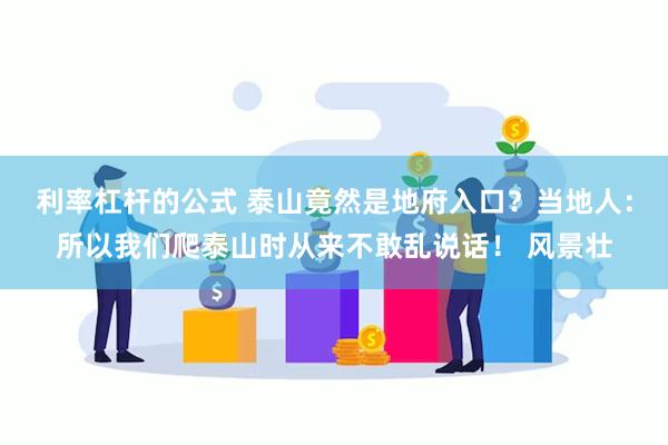 利率杠杆的公式 泰山竟然是地府入口？当地人：所以我们爬泰山时从来不敢乱说话！ 风景壮