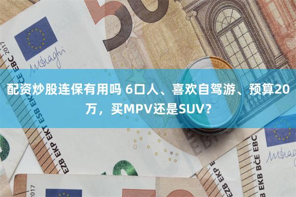 配资炒股连保有用吗 6口人、喜欢自驾游、预算20万，买MPV还是SUV？