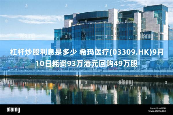 杠杆炒股利息是多少 希玛医疗(03309.HK)9月10日耗资93万港元回购49万股