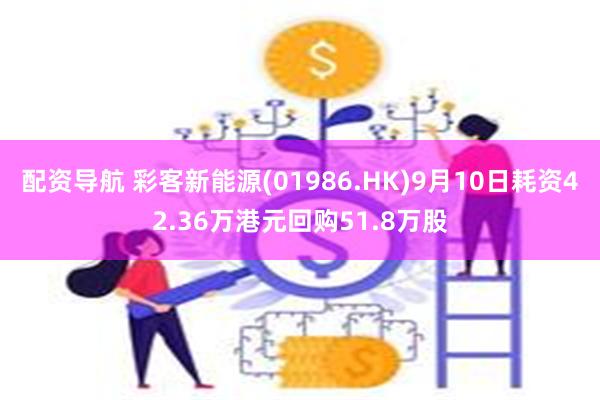 配资导航 彩客新能源(01986.HK)9月10日耗资42.36万港元回购51.8万股