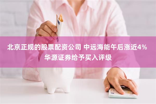 北京正规的股票配资公司 中远海能午后涨近4% 华源证券给予买入评级