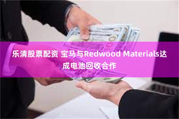 乐清股票配资 宝马与Redwood Materials达成电池回收合作