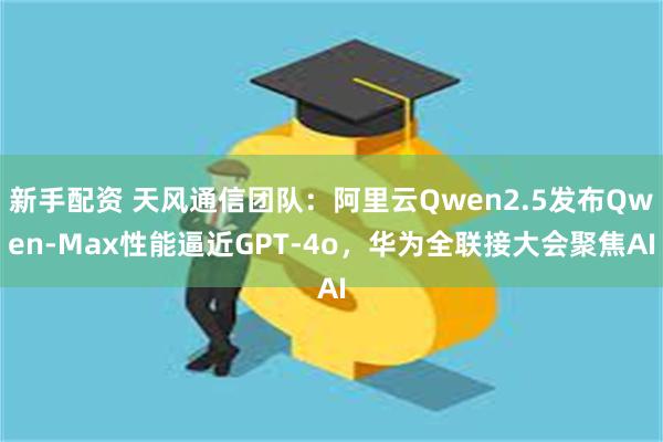 新手配资 天风通信团队：阿里云Qwen2.5发布Qwen-Max性能逼近GPT-4o，华为全联接大会聚焦AI