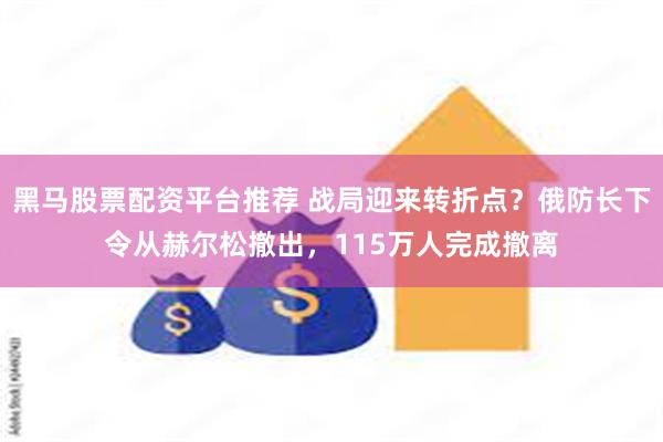 黑马股票配资平台推荐 战局迎来转折点？俄防长下令从赫尔松撤出，115万人完成撤离