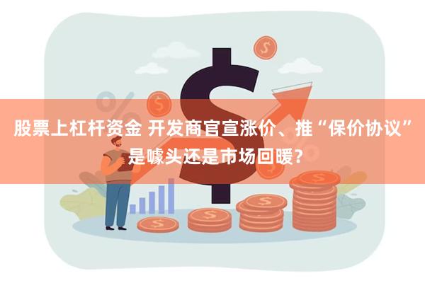 股票上杠杆资金 开发商官宣涨价、推“保价协议” 是噱头还是市场回暖？