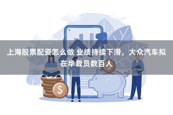 上海股票配资怎么做 业绩持续下滑，大众汽车拟在华裁员数百人