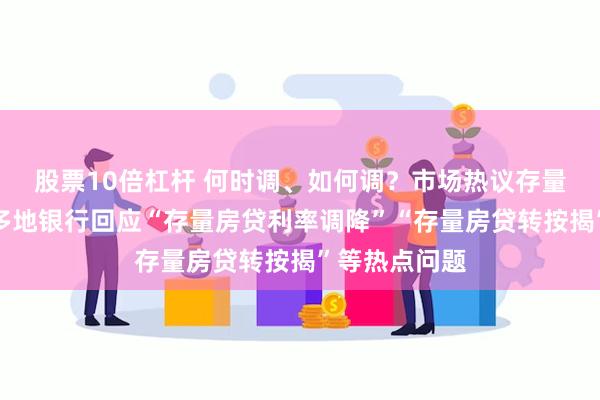 股票10倍杠杆 何时调、如何调？市场热议存量房贷新政，多地银行回应“存量房贷利率调降”“存量房贷转按揭”等热点问题