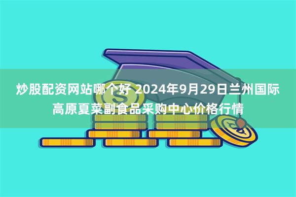 炒股配资网站哪个好 2024年9月29日兰州国际高原夏菜副食品采购中心价格行情