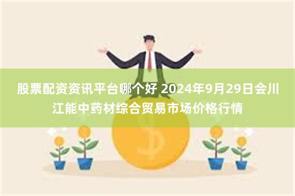 股票配资资讯平台哪个好 2024年9月29日会川江能中药材综合贸易市场价格行情