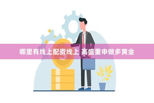 哪里有线上配资线上 高盛重申做多黄金