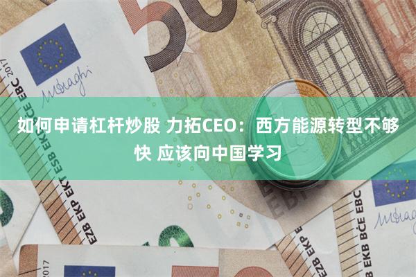 如何申请杠杆炒股 力拓CEO：西方能源转型不够快 应该向中国学习