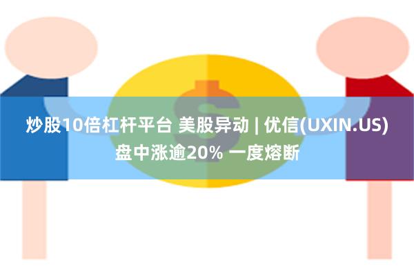 炒股10倍杠杆平台 美股异动 | 优信(UXIN.US)盘中涨逾20% 一度熔断