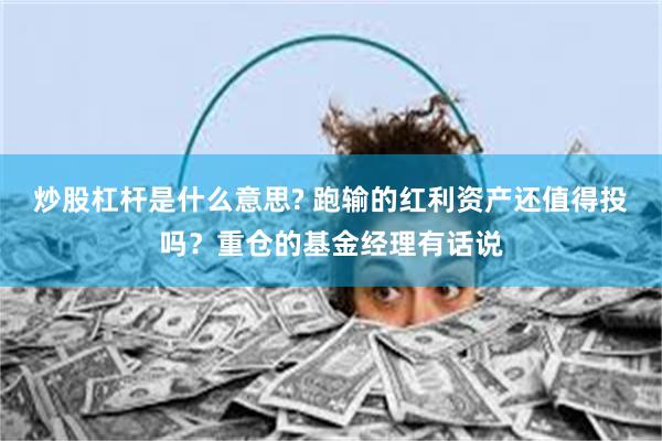 炒股杠杆是什么意思? 跑输的红利资产还值得投吗？重仓的基金经理有话说