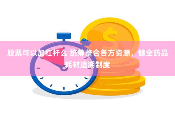 股票可以加杠杆么 统筹整合各方资源，健全药品耗材追溯制度