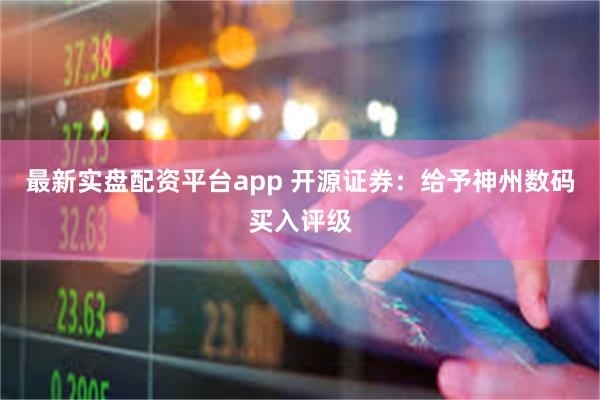 最新实盘配资平台app 开源证券：给予神州数码买入评级