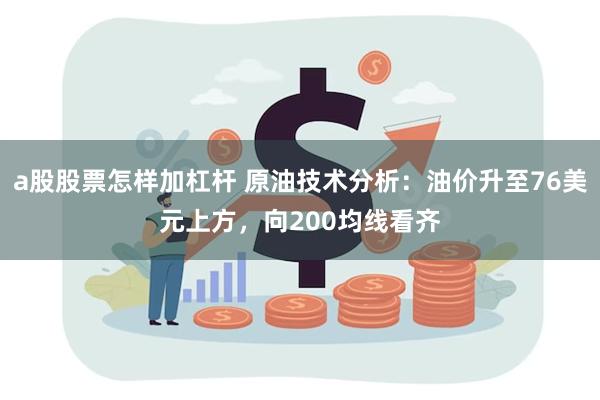 a股股票怎样加杠杆 原油技术分析：油价升至76美元上方，向200均线看齐